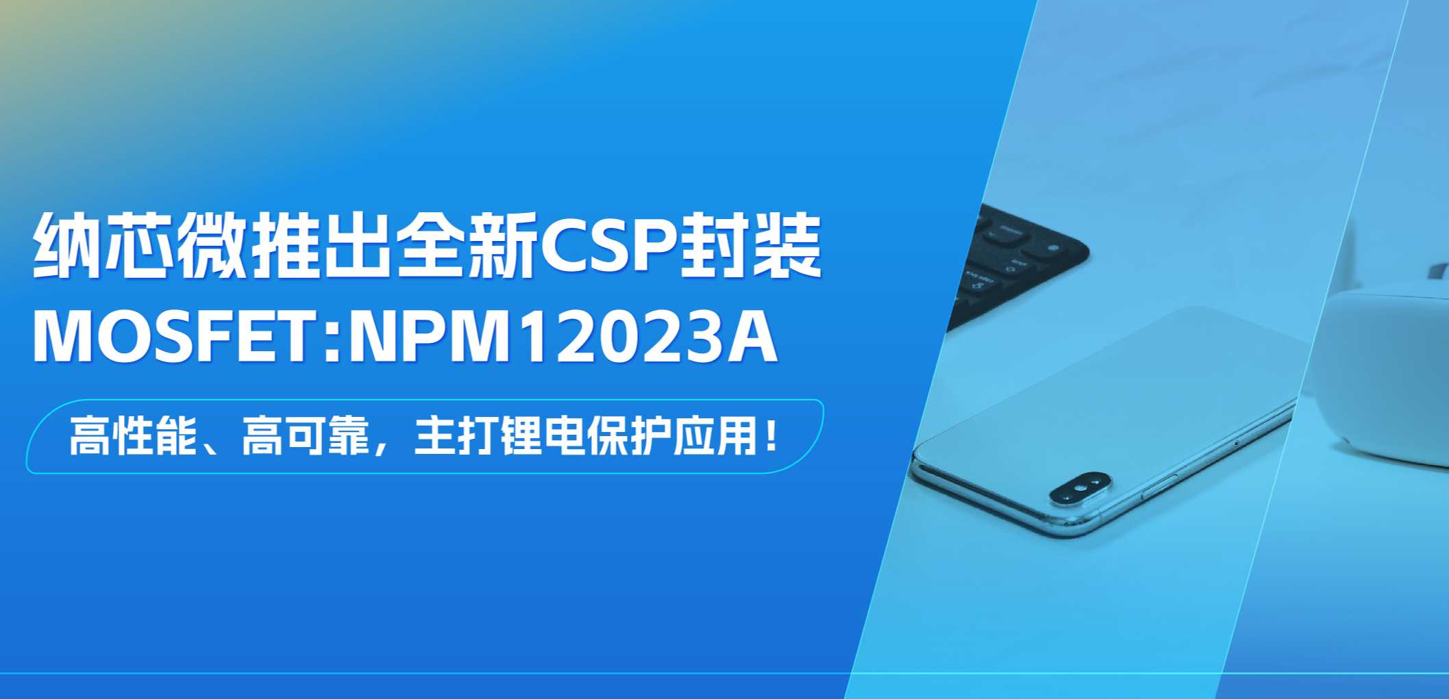 高性能、高可靠，主打锂电保护应用！j9集团国际站推出全新CSP封装MOSFET: NPM12023A